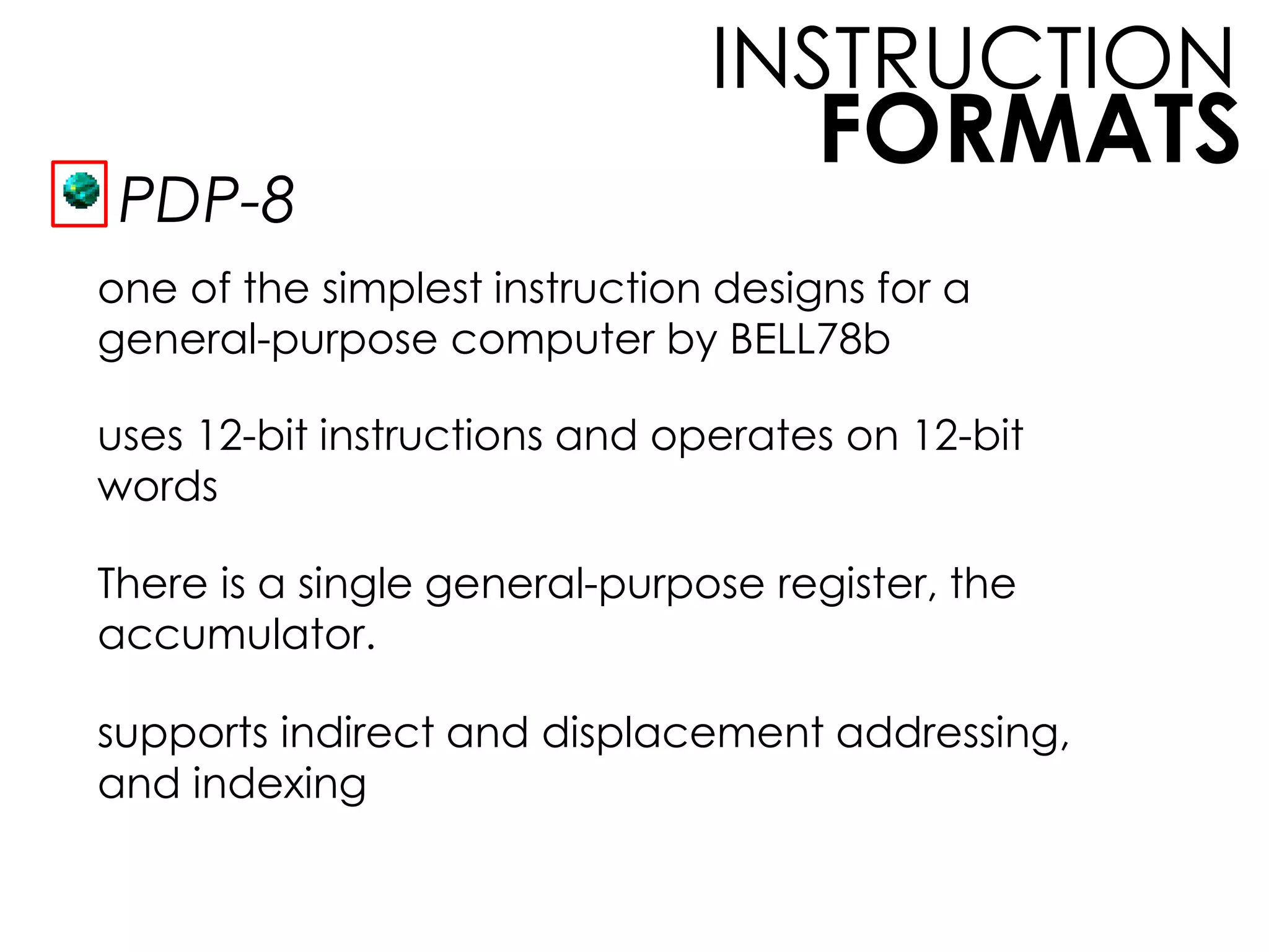 FORMATS
INSTRUCTION
PDP-8
one of the simplest instruction designs for a
general-purpose computer by BELL78b
uses 12-bit instructions and operates on 12-bit
words
There is a single general-purpose register, the
accumulator.
supports indirect and displacement addressing,
and indexing
 