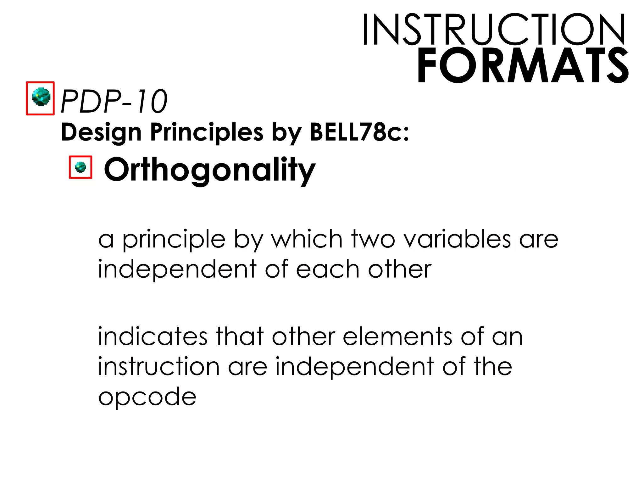 FORMATS
INSTRUCTION
PDP-10
Design Principles by BELL78c:
Orthogonality
a principle by which two variables are
independent of each other
indicates that other elements of an
instruction are independent of the
opcode
 