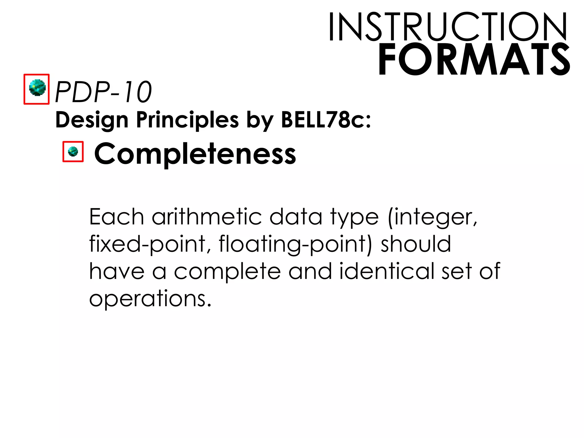 FORMATS
INSTRUCTION
PDP-10
Design Principles by BELL78c:
Completeness
Each arithmetic data type (integer,
fixed-point, floating-point) should
have a complete and identical set of
operations.
 