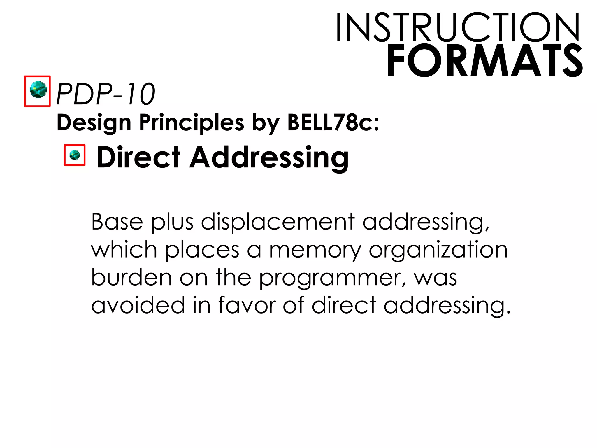 FORMATS
INSTRUCTION
PDP-10
Design Principles by BELL78c:
Direct Addressing
Base plus displacement addressing,
which places a memory organization
burden on the programmer, was
avoided in favor of direct addressing.
 