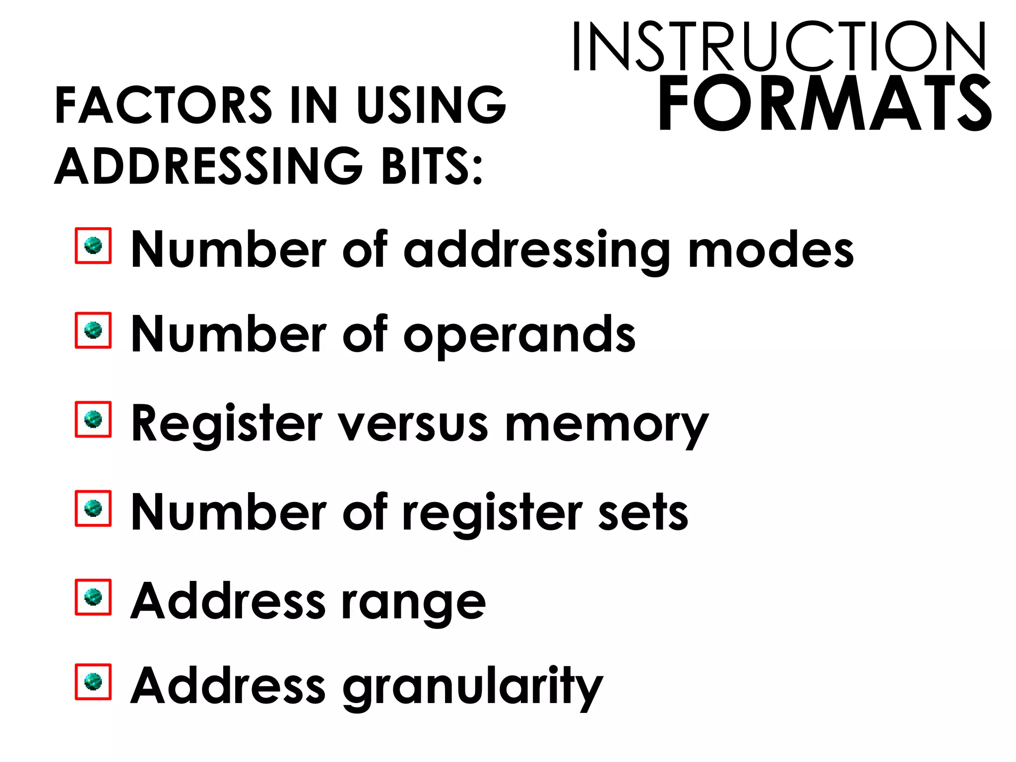 FORMATS
INSTRUCTION
FACTORS IN USING
ADDRESSING BITS:
Number of addressing modes
Number of operands
Register versus memory
Number of register sets
Address range
Address granularity
 
