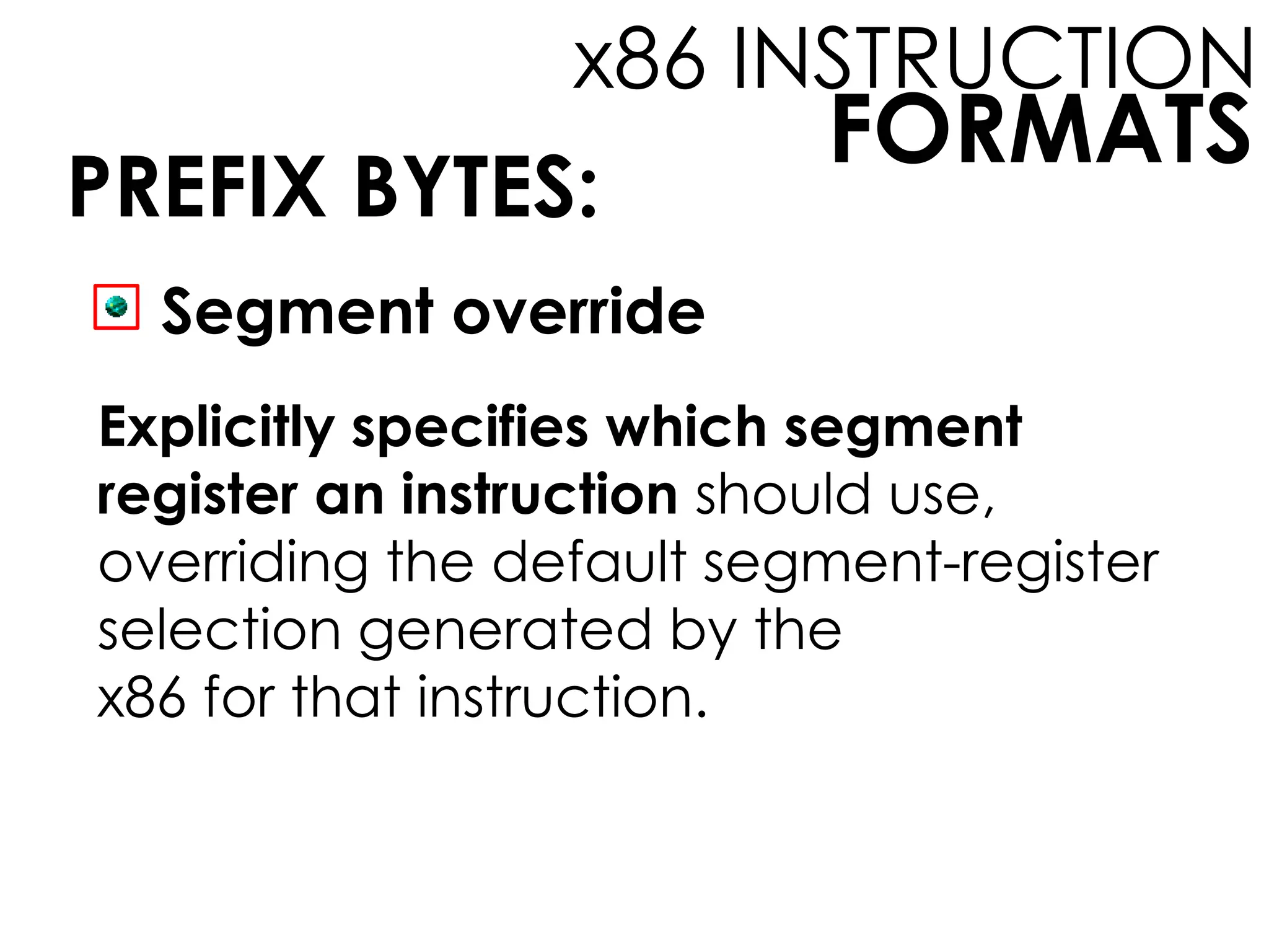 FORMATS
x86 INSTRUCTION
PREFIX BYTES:
Segment override
Explicitly specifies which segment
register an instruction should use,
overriding the default segment-register
selection generated by the
x86 for that instruction.
 