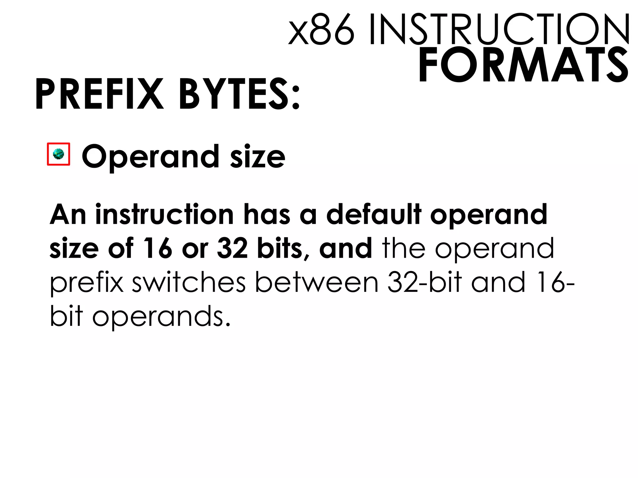 FORMATS
x86 INSTRUCTION
PREFIX BYTES:
Operand size
An instruction has a default operand
size of 16 or 32 bits, and the operand
prefix switches between 32-bit and 16-
bit operands.
 