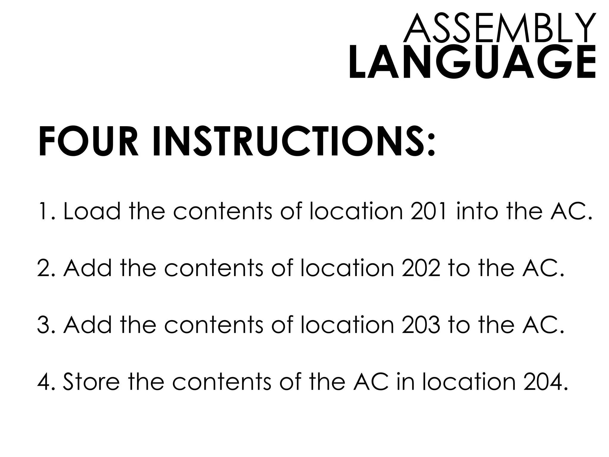 LANGUAGE
ASSEMBLY
FOUR INSTRUCTIONS:
1. Load the contents of location 201 into the AC.
2. Add the contents of location 202 to the AC.
3. Add the contents of location 203 to the AC.
4. Store the contents of the AC in location 204.
 