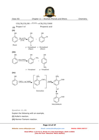 Class XII

Chapter 11 – Alcohols Phenols and Ethers

Chemistry

(i)
(ii)

(iii)

(iv)

Question 11.18:
Explain the following with an example.
(i) Kolbe’s reaction.
(ii) Reimer-Tiemann reaction.
Page 13 of 37
Website: www.vidhyarjan.com

Email: contact@vidhyarjan.com

Mobile: 9999 249717

Head Office: 1/3-H-A-2, Street # 6, East Azad Nagar, Delhi-110051
(One Km from ‘Welcome’ Metro Station)

 
