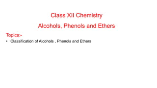 Class XII Chemistry
Alcohols, Phenols and Ethers
Topics:-
• Classification of Alcohols , Phenols and Ethers
 