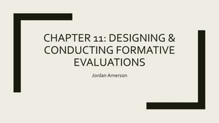 CHAPTER 11: DESIGNING &
CONDUCTING FORMATIVE
EVALUATIONS
Jordan Amerson
 
