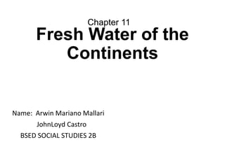 Fresh Water of the
Continents
Name: Arwin Mariano Mallari
JohnLoyd Castro
BSED SOCIAL STUDIES 2B
Chapter 11
 