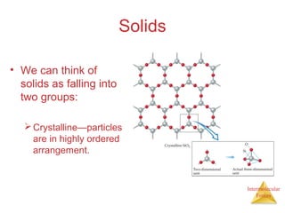Intermolecular
Forces
Solids
• We can think of
solids as falling into
two groups:
Crystalline—particles
are in highly ordered
arrangement.
 