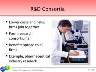 R&D Consortia

   Lower costs and risks;
    firms join together
   Form research
    consortiums
   Benefits spread to all
    firms
   Example, pharmaceutical
    industry research

     © McGraw-Hill Companies, Inc., McGraw-Hill/Irwin   11-10
 