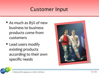 Customer Input

   As much as 85% of new
    business to business
    products come from
    customers
   Lead users modify
    existing products
    according to their own
    specific needs


     © McGraw-Hill Companies, Inc., McGraw-Hill/Irwin Companies, Inc., McGraw-Hill/Irwin
                                      © 2007 McGraw-Hill                                   11-14
 