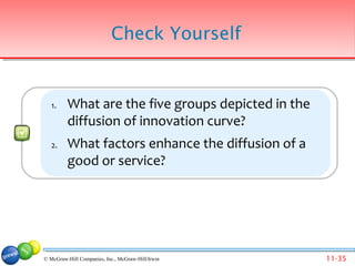 Check Yourself


   1.    What are the five groups depicted in the
         diffusion of innovation curve?
   2.    What factors enhance the diffusion of a
         good or service?




© McGraw-Hill Companies, Inc., McGraw-Hill/Irwin    11-35
 