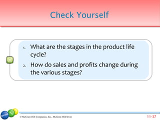 Check Yourself


   1.    What are the stages in the product life
         cycle?
   2.    How do sales and profits change during
         the various stages?




© McGraw-Hill Companies, Inc., McGraw-Hill/Irwin   11-37
 