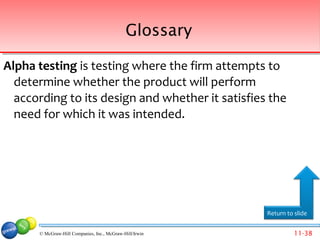 Glossary

Alpha testing is testing where the firm attempts to
  determine whether the product will perform
  according to its design and whether it satisfies the
  need for which it was intended.




                                                         Return to slide


      © McGraw-Hill Companies, Inc., McGraw-Hill/Irwin             11-38
 