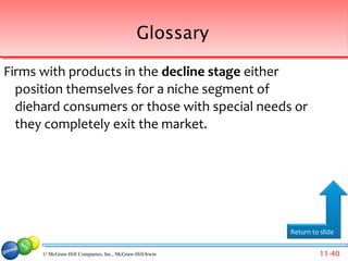 Glossary

Firms with products in the decline stage either
  position themselves for a niche segment of
  diehard consumers or those with special needs or
  they completely exit the market.




                                                         Return to slide


      © McGraw-Hill Companies, Inc., McGraw-Hill/Irwin             11-40
 