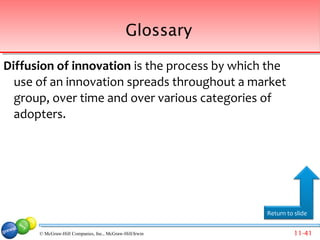 Glossary

Diffusion of innovation is the process by which the
  use of an innovation spreads throughout a market
  group, over time and over various categories of
  adopters.




                                                         Return to slide


      © McGraw-Hill Companies, Inc., McGraw-Hill/Irwin             11-41
 