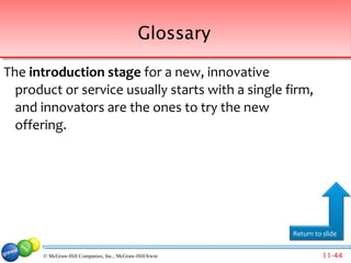 Glossary

The introduction stage for a new, innovative
  product or service usually starts with a single firm,
  and innovators are the ones to try the new
  offering.




                                                          Return to slide


       © McGraw-Hill Companies, Inc., McGraw-Hill/Irwin             11-44
 