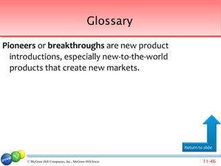 Glossary

Pioneers or breakthroughs are new product
  introductions, especially new-to-the-world
  products that create new markets.




                                                         Return to slide


      © McGraw-Hill Companies, Inc., McGraw-Hill/Irwin             11-46
 