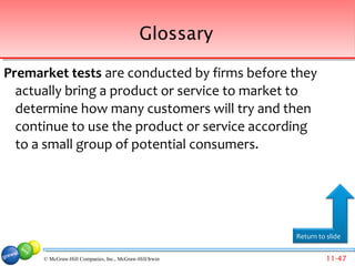 Glossary

Premarket tests are conducted by firms before they
  actually bring a product or service to market to
  determine how many customers will try and then
  continue to use the product or service according
  to a small group of potential consumers.




                                                         Return to slide


      © McGraw-Hill Companies, Inc., McGraw-Hill/Irwin             11-47
 