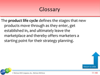 Glossary

The product life cycle defines the stages that new
  products move through as they enter, get
  established in, and ultimately leave the
  marketplace and thereby offers marketers a
  starting point for their strategy planning.




                                                         Return to slide


      © McGraw-Hill Companies, Inc., McGraw-Hill/Irwin             11-48
 