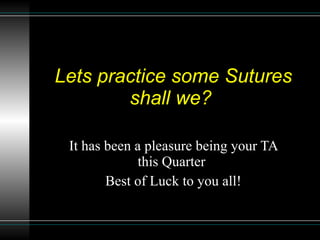 Lets practice some Sutures shall we?  It has been a pleasure being your TA this Quarter  Best of Luck to you all! 