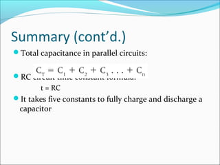 Summary (cont’d.)
Total capacitance in parallel circuits:
RC circuit time constant formula:
t = RC
It takes five constants to fully charge and discharge a
capacitor
 
