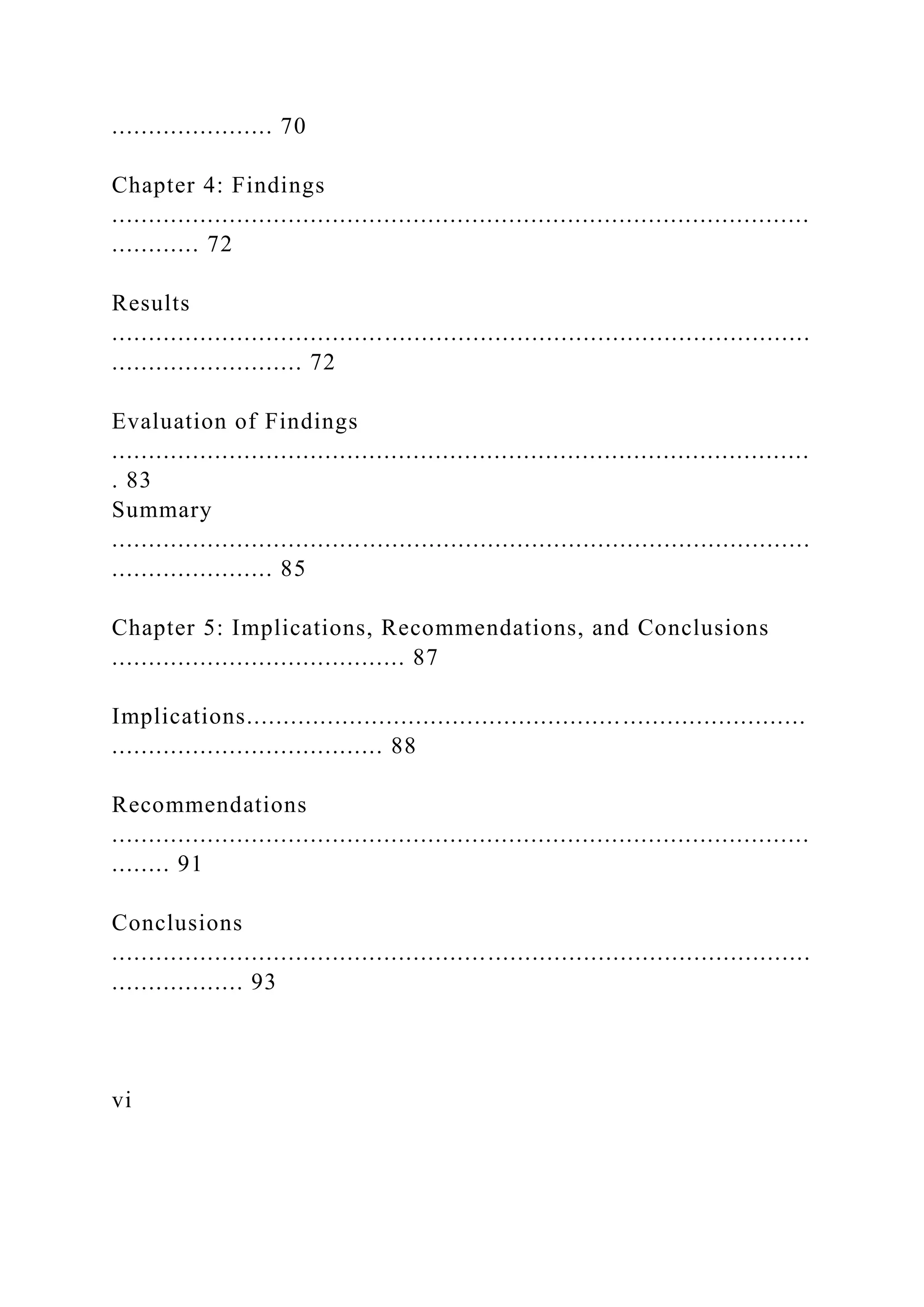 ...................... 70
Chapter 4: Findings
...............................................................................................
............ 72
Results
...............................................................................................
.......................... 72
Evaluation of Findings
...............................................................................................
. 83
Summary
...............................................................................................
...................... 85
Chapter 5: Implications, Recommendations, and Conclusions
........................................ 87
Implications............................................................................
..................................... 88
Recommendations
...............................................................................................
........ 91
Conclusions
...............................................................................................
.................. 93
vi
 