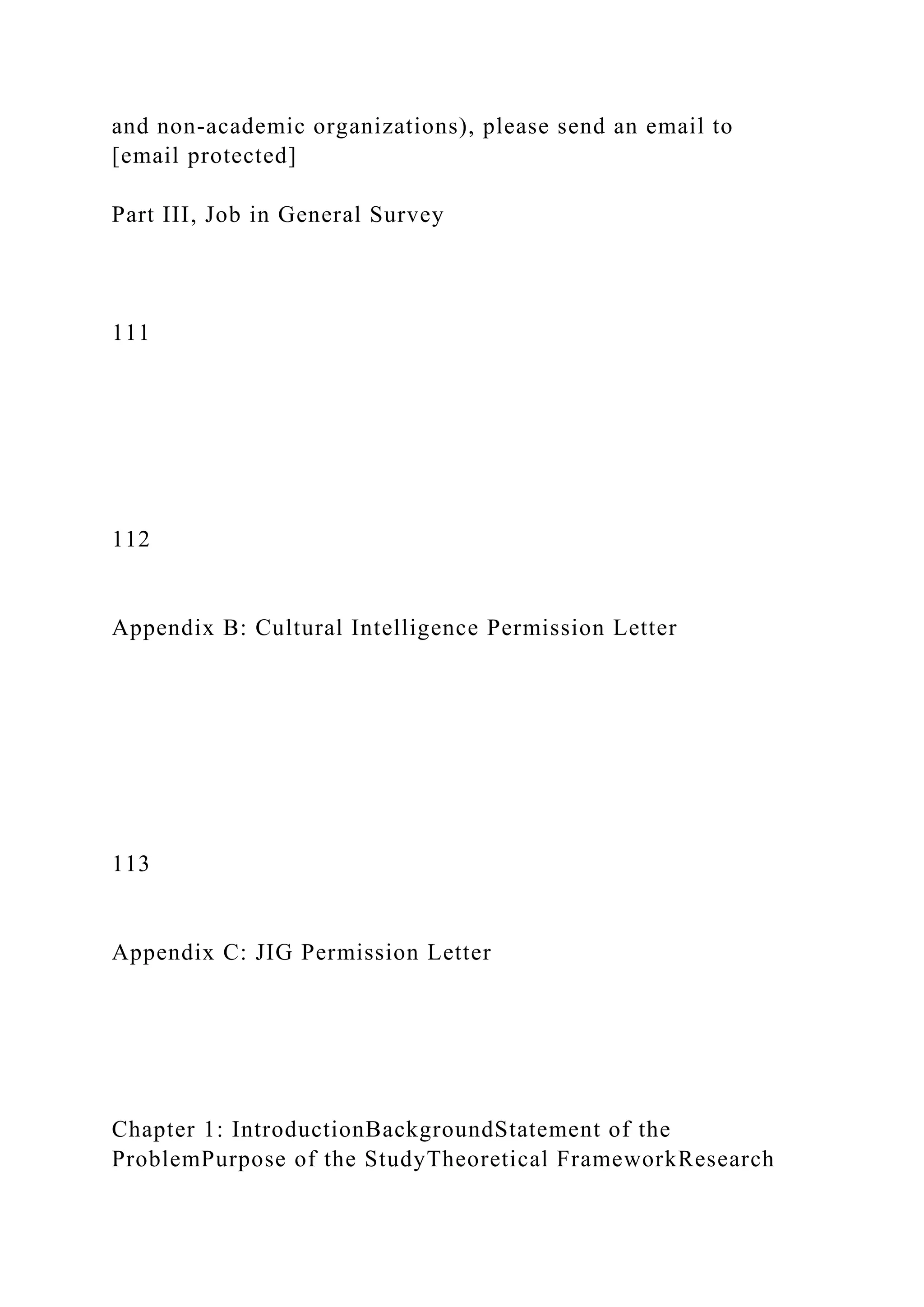 and non-academic organizations), please send an email to
[email protected]
Part III, Job in General Survey
111
112
Appendix B: Cultural Intelligence Permission Letter
113
Appendix C: JIG Permission Letter
Chapter 1: IntroductionBackgroundStatement of the
ProblemPurpose of the StudyTheoretical FrameworkResearch
 