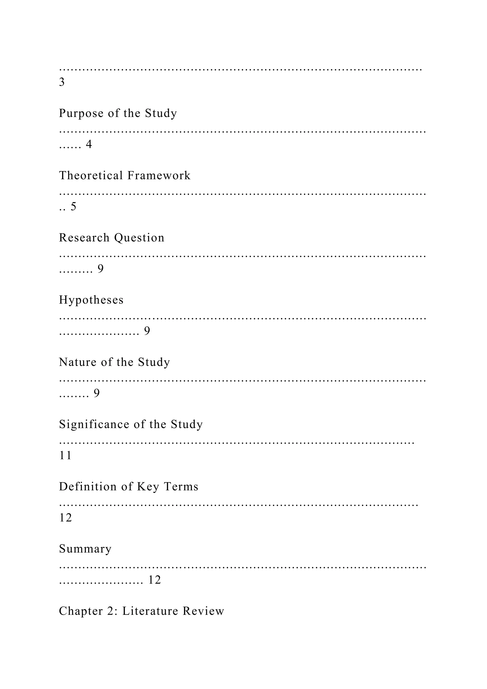 ..............................................................................................
3
Purpose of the Study
...............................................................................................
...... 4
Theoretical Framework
...............................................................................................
.. 5
Research Question
...............................................................................................
......... 9
Hypotheses
...............................................................................................
..................... 9
Nature of the Study
...............................................................................................
........ 9
Significance of the Study
............................................................................................
11
Definition of Key Terms
.............................................................................................
12
Summary
...............................................................................................
...................... 12
Chapter 2: Literature Review
 