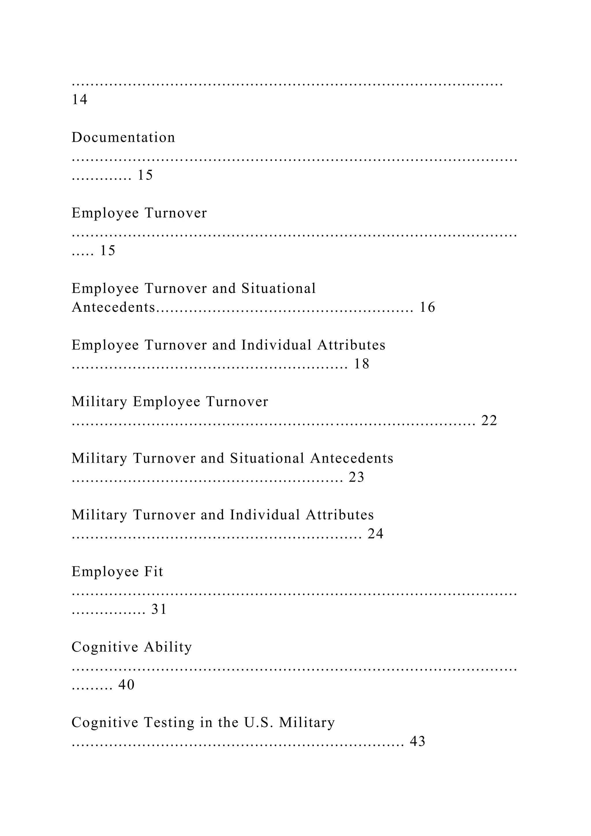 ............................................................................................
14
Documentation
...............................................................................................
............. 15
Employee Turnover
...............................................................................................
..... 15
Employee Turnover and Situational
Antecedents....................................................... 16
Employee Turnover and Individual Attributes
........................................................... 18
Military Employee Turnover
...................................................................................... 22
Military Turnover and Situational Antecedents
.......................................................... 23
Military Turnover and Individual Attributes
.............................................................. 24
Employee Fit
...............................................................................................
................ 31
Cognitive Ability
...............................................................................................
......... 40
Cognitive Testing in the U.S. Military
....................................................................... 43
 