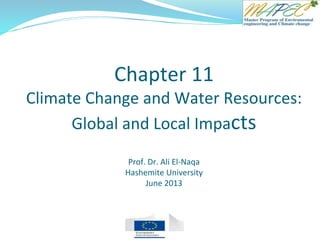 Chapter 11
Climate Change and Water Resources:
Global and Local Impacts
Prof. Dr. Ali El-Naqa
Hashemite University
June 2013
 