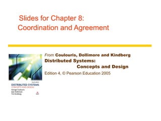 Slides for Chapter 8: 
Coordination and Agreement 
From Coulouris, Dollimore and Kindberg 
Distributed Systems: 
Concepts and Design 
Edition 4, © Pearson Education 2005 
 