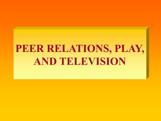 PEER RELATIONS, PLAY,
AND TELEVISION
 