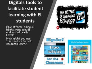 Digitals tools to
facilitate student
learning with EL
students
Epic offers: bilingual
books, read alouds
and varied Lexile
Levels...
How might you use
this feature to help
students learn?
 
