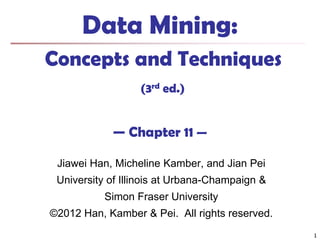 Data Mining:
Concepts and Techniques
(3rd ed.)

— Chapter 11 —
Jiawei Han, Micheline Kamber, and Jian Pei
University of Illinois at Urbana-Champaign &

Simon Fraser University
©2012 Han, Kamber & Pei. All rights reserved.
1

 