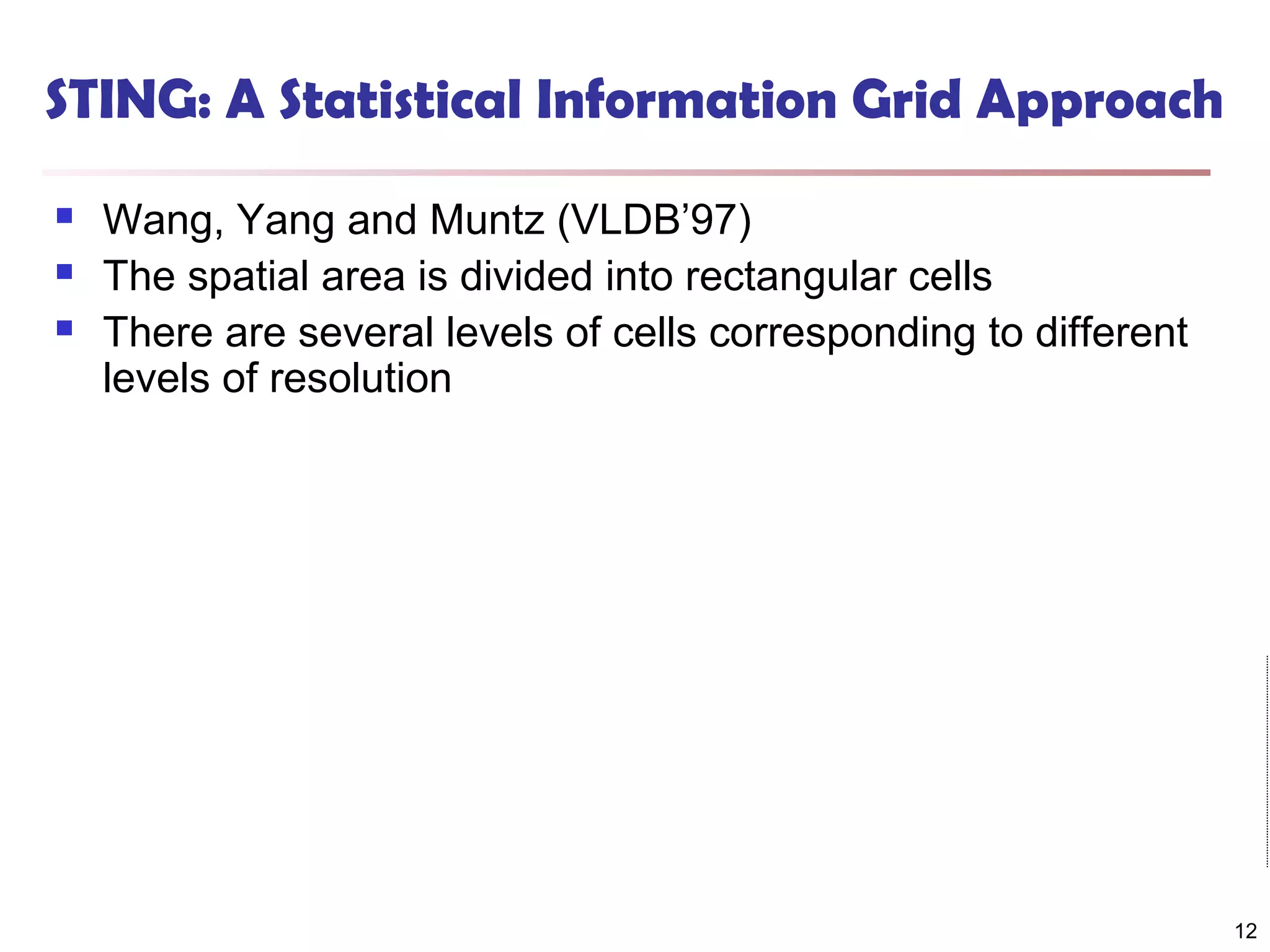 STING: A Statistical Information Grid Approach




Wang, Yang and Muntz (VLDB’97)
The spatial area is divided into rectangular cells
There are several levels of cells corresponding to different
levels of resolution

12

 