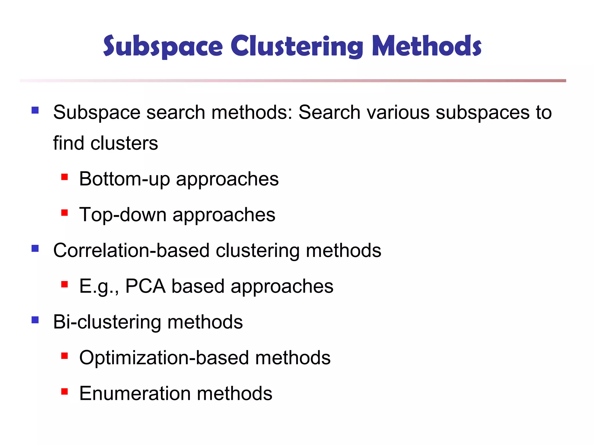 Subspace Clustering Methods


Subspace search methods: Search various subspaces to
find clusters





Bottom-up approaches
Top-down approaches

Correlation-based clustering methods




E.g., PCA based approaches

Bi-clustering methods


Optimization-based methods



Enumeration methods

 