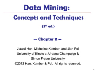Data Mining:
Concepts and Techniques
(3rd ed.)

— Chapter 11 —
Jiawei Han, Micheline Kamber, and Jian Pei
University of Illinois at Urbana-Champaign &
Simon Fraser University
©2012 Han, Kamber & Pei. All rights reserved.
1

 