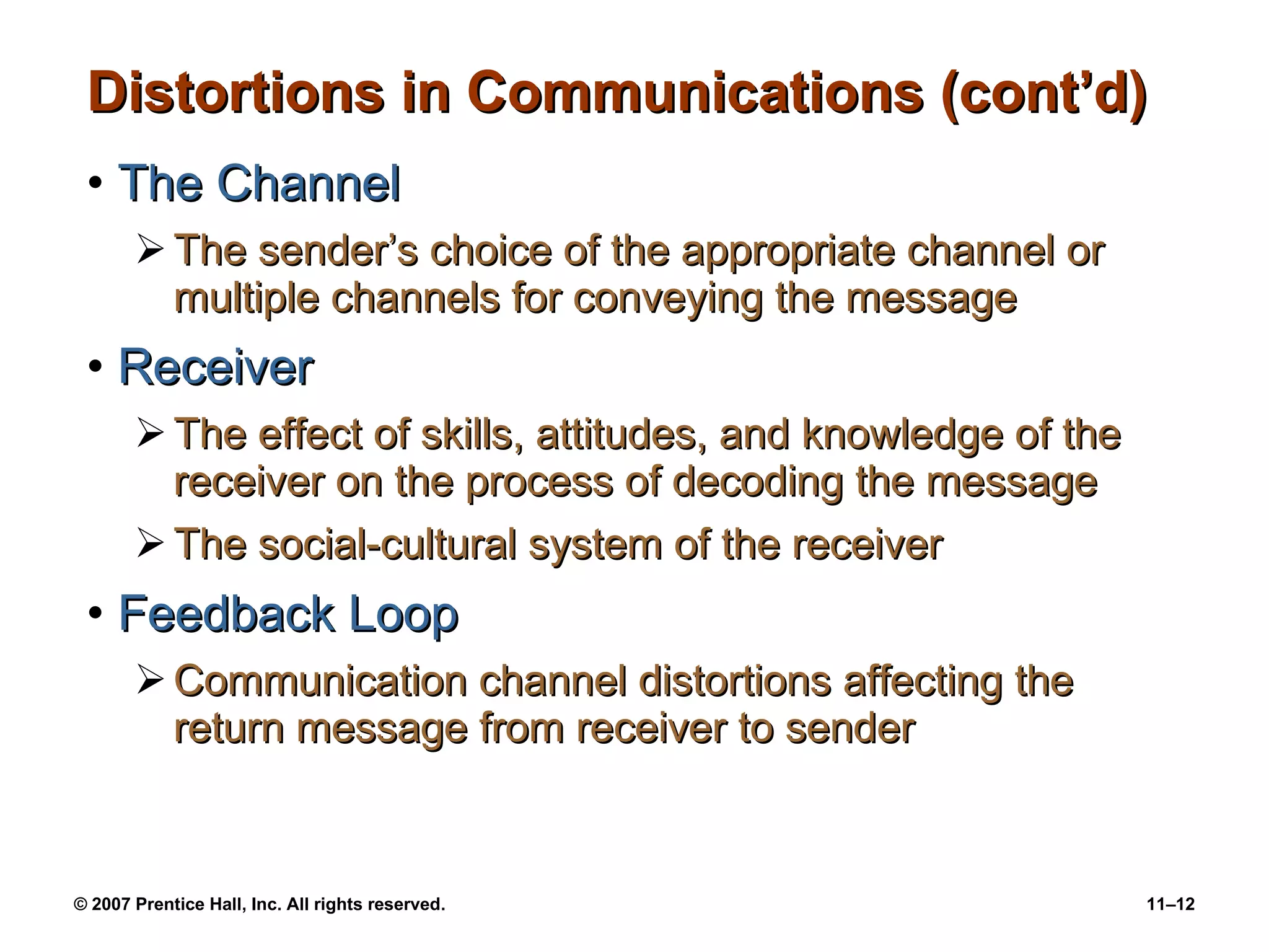 Distortions in Communications (cont’d) The Channel The sender’s choice of the appropriate channel or multiple channels for conveying the message Receiver The effect of skills, attitudes, and knowledge of the receiver on the process of decoding the message The social-cultural system of the receiver Feedback Loop Communication channel distortions affecting the return message from receiver to sender 
