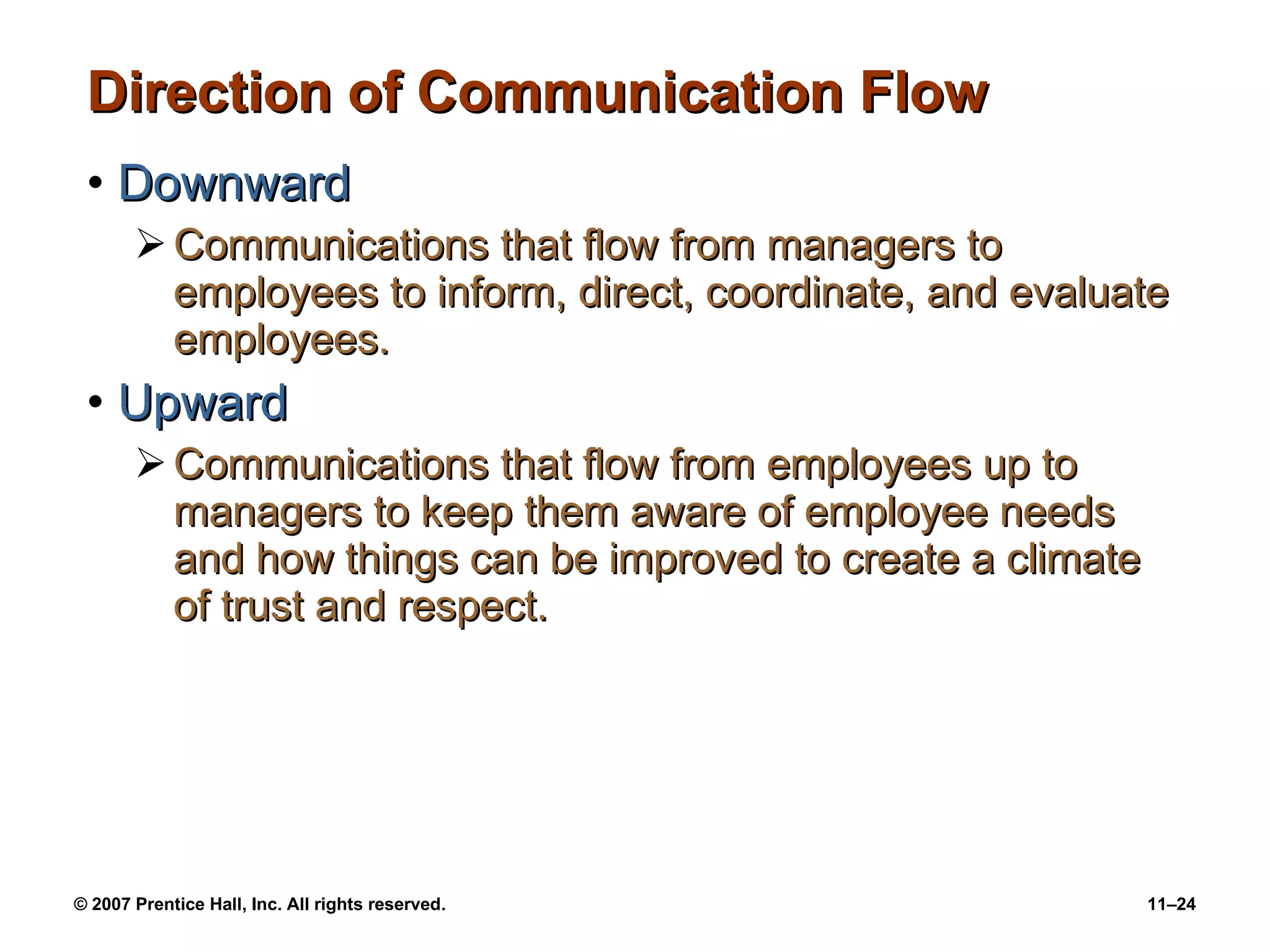 Direction of Communication Flow Downward Communications that flow from managers to employees to inform, direct, coordinate, and evaluate employees. Upward Communications that flow from employees up to managers to keep them aware of employee needs and how things can be improved to create a climate of trust and respect. 
