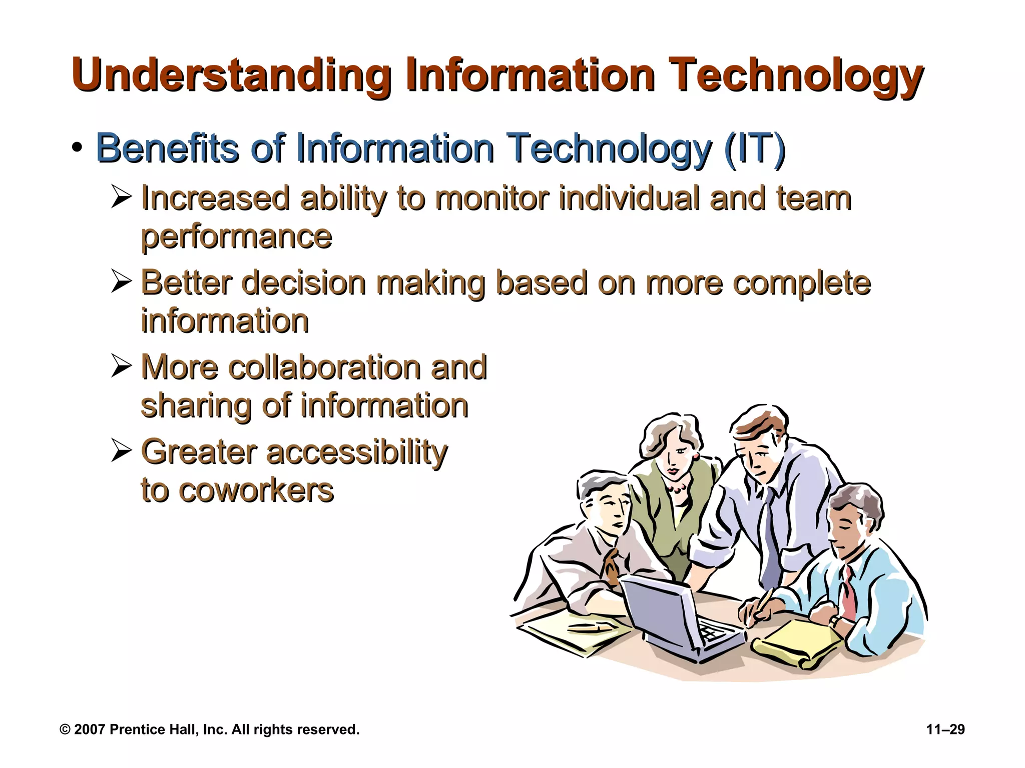 Understanding Information Technology Benefits of Information Technology (IT) Increased ability to monitor individual and team performance Better decision making based on more complete information More collaboration and  sharing of information Greater accessibility  to coworkers 