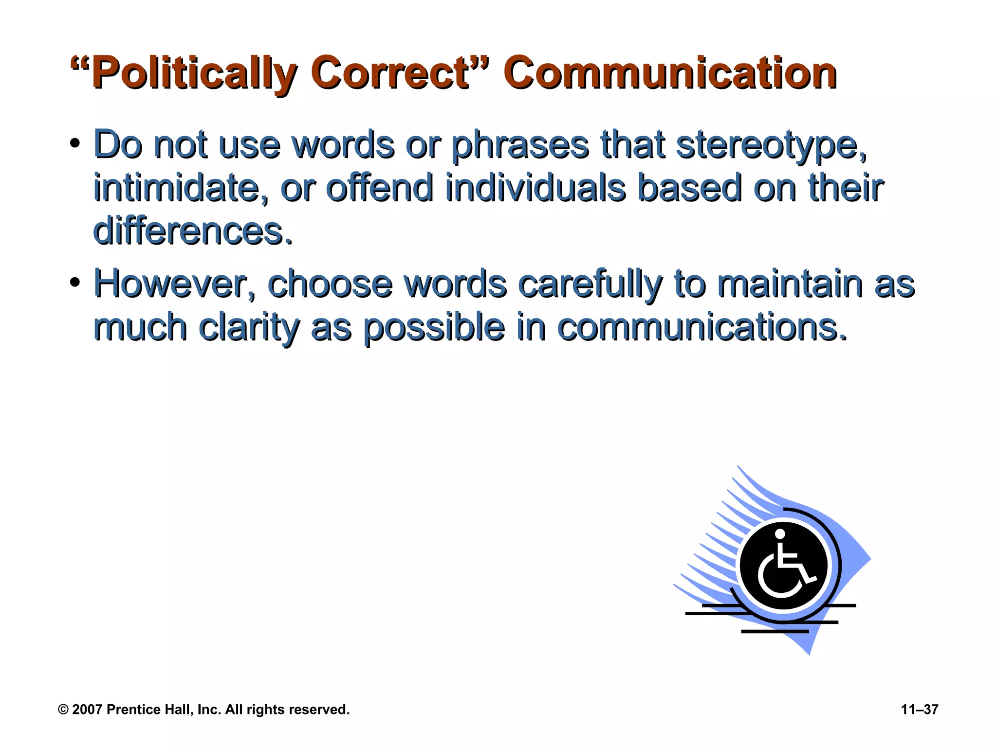 “Politically Correct” Communication Do not use words or phrases that stereotype, intimidate, or offend individuals based on their differences. However, choose words carefully to maintain as much clarity as possible in communications. 