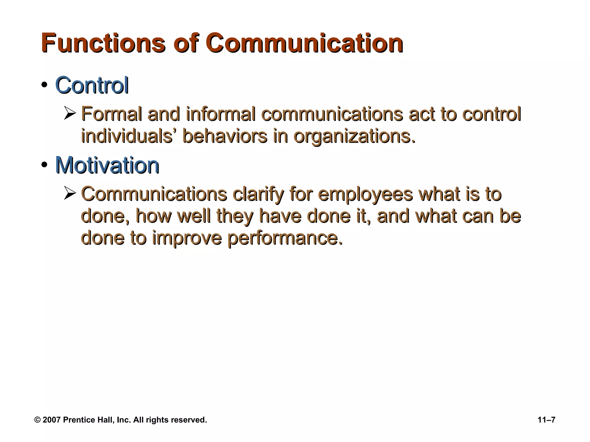 Functions of Communication Control Formal and informal communications act to control individuals’ behaviors in organizations. Motivation Communications clarify for employees what is to done, how well they have done it, and what can be done to improve performance. 