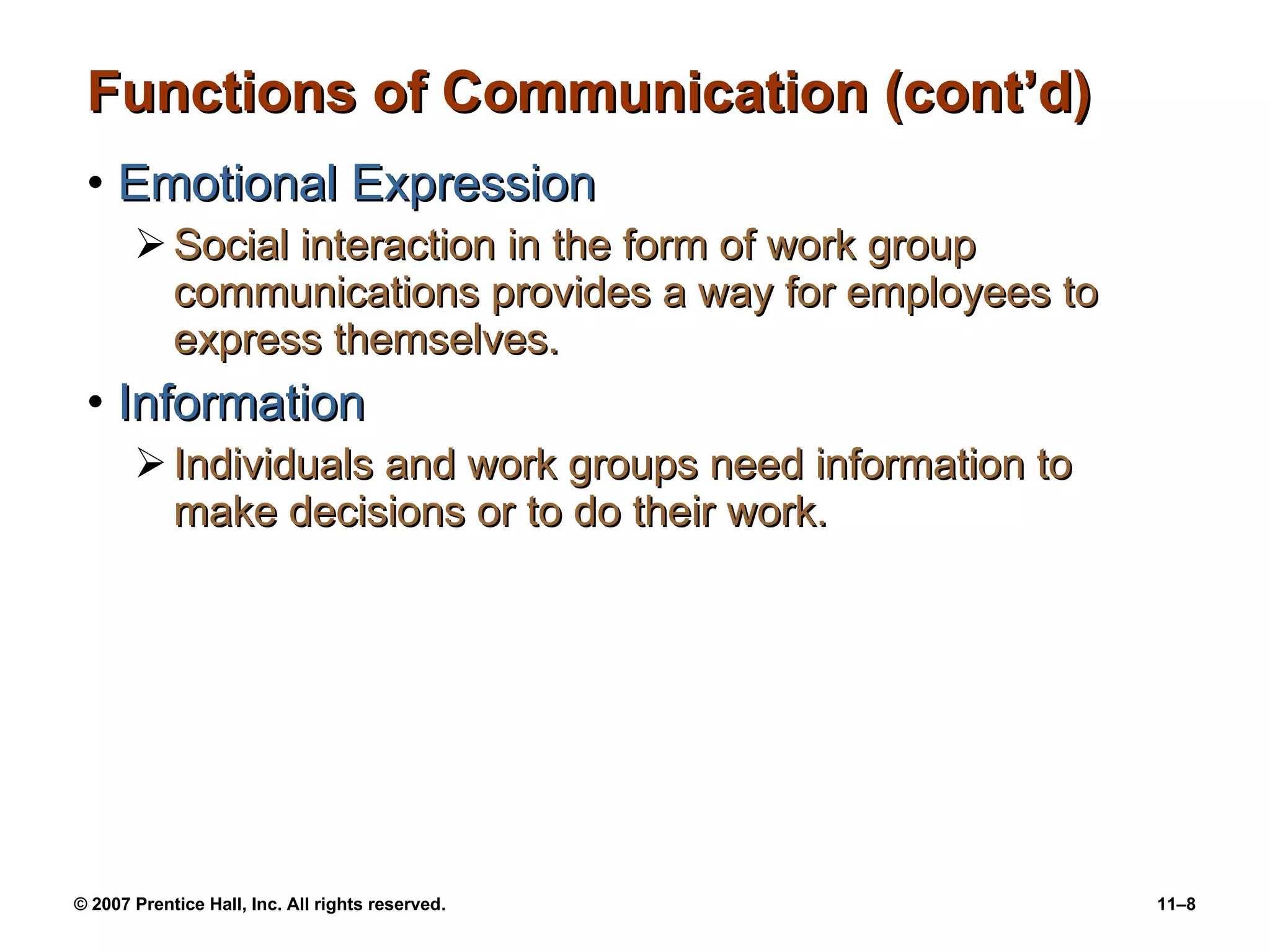 Functions of Communication (cont’d) Emotional Expression Social interaction in the form of work group communications provides a way for employees to express themselves. Information Individuals and work groups need information to make decisions or to do their work. 