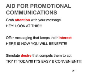 AID FOR PROMOTIONAL
COMMUNICATIONS
Grab attention with your message
HEY! LOOK AT THIS!!!
Offer messaging that keeps their interest
HERE IS HOW YOU WILL BENEFIT!!!
Simulate desire that compels them to act
TRY IT TODAY!!! IT’S EASY & CONVENIENT!!!
26
 