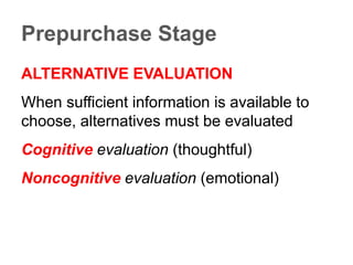 Prepurchase Stage
ALTERNATIVE EVALUATION
When sufficient information is available to
choose, alternatives must be evaluated
Cognitive evaluation (thoughtful)
Noncognitive evaluation (emotional)
 