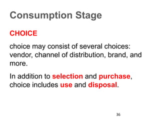 Consumption Stage
CHOICE
choice may consist of several choices:
vendor, channel of distribution, brand, and
more.
In addition to selection and purchase,
choice includes use and disposal.
36
 