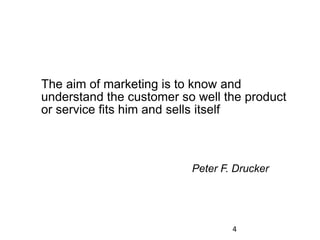 The aim of marketing is to know and
understand the customer so well the product
or service fits him and sells itself
Peter F. Drucker
4
 