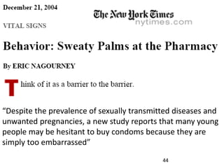 “Despite the prevalence of sexually transmitted diseases and
unwanted pregnancies, a new study reports that many young
people may be hesitant to buy condoms because they are
simply too embarrassed”
44
 