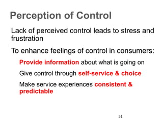 Perception of Control
Lack of perceived control leads to stress and
frustration
To enhance feelings of control in consumers:
Provide information about what is going on
Give control through self-service & choice
Make service experiences consistent &
predictable
51
 